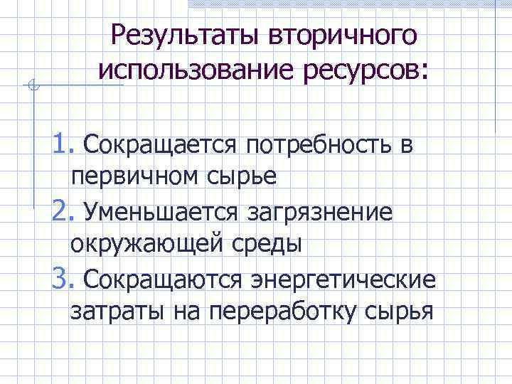 Результаты вторичного использование ресурсов: 1. Сокращается потребность в первичном сырье 2. Уменьшается загрязнение окружающей