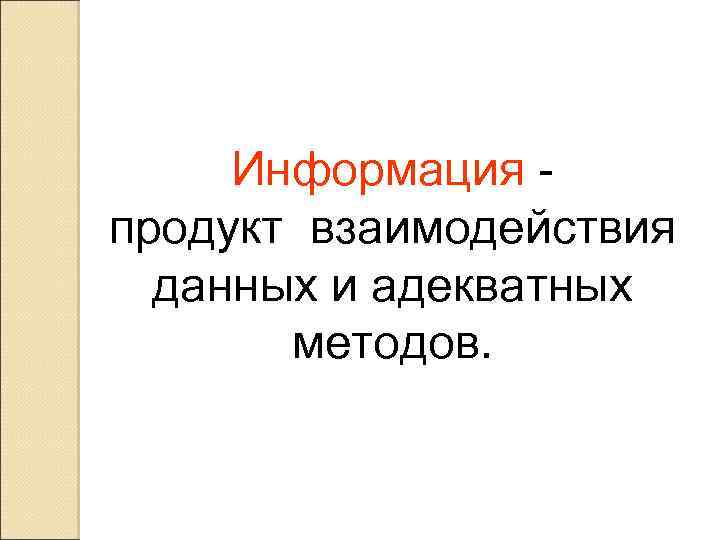 Информация - продукт взаимодействия данных и адекватных методов. 