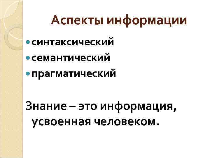Аспекты информации синтаксический семантический прагматический Знание – это информация, усвоенная человеком. 