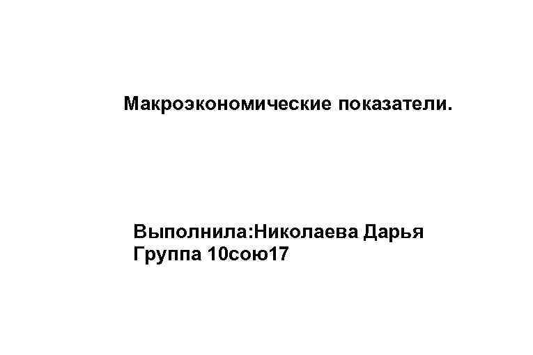 Макроэкономические показатели. Выполнила: Николаева Дарья Группа 10 сою17 