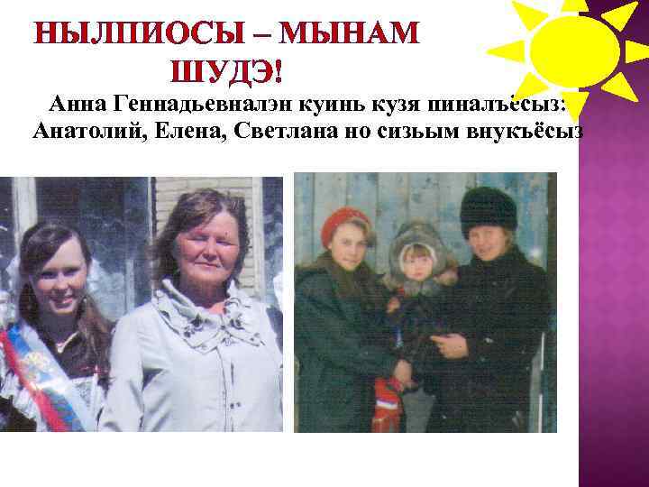 НЫЛПИОСЫ – МЫНАМ ШУДЭ! Анна Геннадьевналэн куинь кузя пиналъёсыз: Анатолий, Елена, Светлана но сизьым