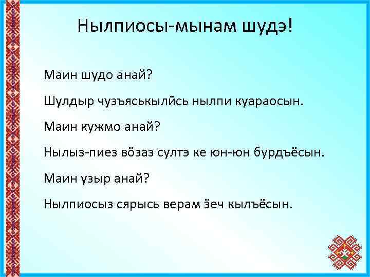 Нылпиосы-мынам шудэ! Маин шудо анай? Шулдыр чузъяськылӥсь нылпи куараосын. Маин кужмо анай? Нылыз-пиез вӧзаз