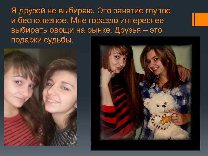 Я друзей не выбираю. Это занятие глупое и бесполезное. Мне гораздо интереснее выбирать овощи