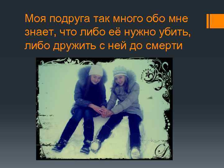 Моя подруга так много обо мне знает, что либо её нужно убить, либо дружить