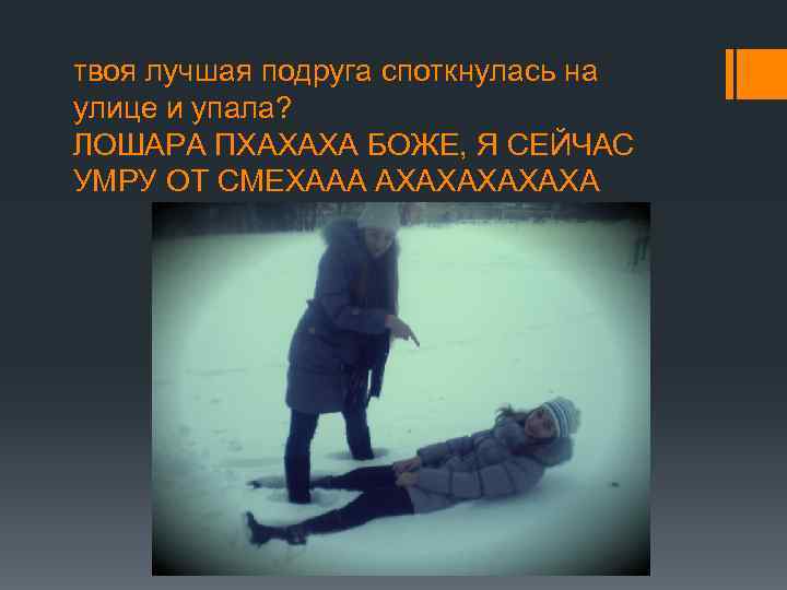 твоя лучшая подруга споткнулась на улице и упала? ЛОШАРА ПХАХАХА БОЖЕ, Я СЕЙЧАС УМРУ