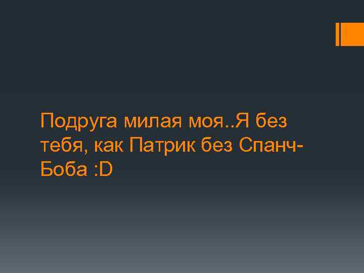 Подруга милая моя. . Я без тебя, как Патрик без Спанч. Боба : D