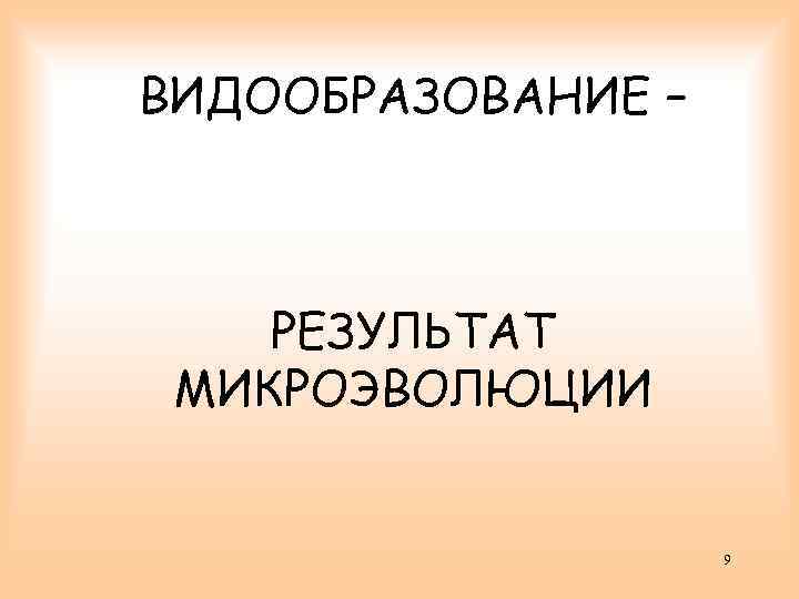 ВИДООБРАЗОВАНИЕ – РЕЗУЛЬТАТ МИКРОЭВОЛЮЦИИ 9 