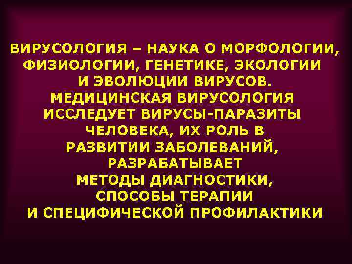 ВИРУСОЛОГИЯ – НАУКА О МОРФОЛОГИИ, ФИЗИОЛОГИИ, ГЕНЕТИКЕ, ЭКОЛОГИИ И ЭВОЛЮЦИИ ВИРУСОВ. МЕДИЦИНСКАЯ ВИРУСОЛОГИЯ ИССЛЕДУЕТ