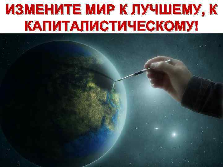 ИЗМЕНИТЕ МИР К ЛУЧШЕМУ, К КАПИТАЛИСТИЧЕСКОМУ! 