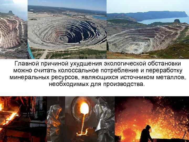 Главной причиной ухудшения экологической обстановки можно считать колоссальное потребление и переработку минеральных ресурсов, являющихся