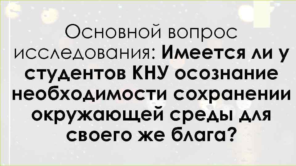 Основной вопрос исследования: Имеется ли у студентов КНУ осознание необходимости сохранении окружающей среды для