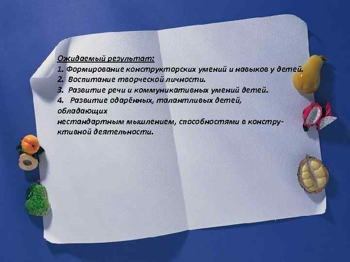 Ожидаемый результат: 1. Формирование конструкторских умений и навыков у детей. 2. Воспитание творческой личности.