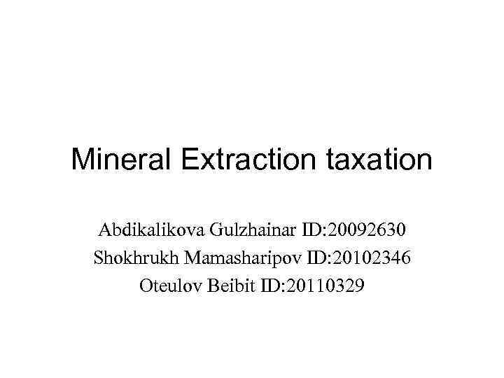 Mineral Extraction taxation Abdikalikova Gulzhainar ID: 20092630 Shokhrukh Mamasharipov ID: 20102346 Oteulov Beibit ID: