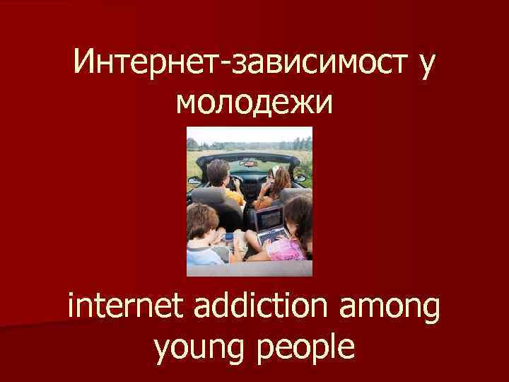 Интернет-зависимост у молодежи internet addiction among young people 