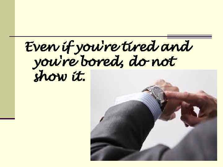 Even if you're tired and you're bored, do not show it. 