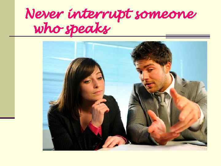 Never interrupt someone who speaks 