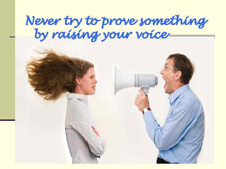 Never try to prove something by raising your voice 