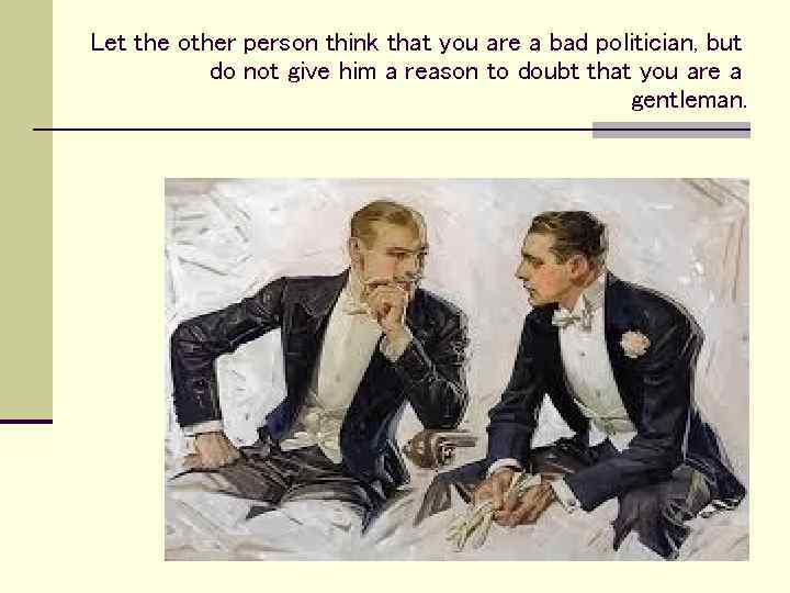 Let the other person think that you are a bad politician, but do not