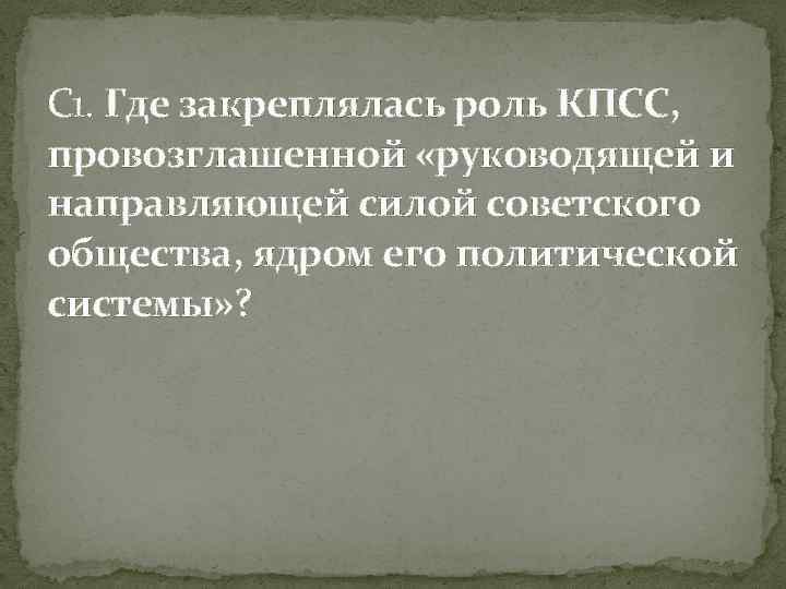C 1. Где закреплялась роль КПСС, провозглашенной «руководящей и направляющей силой советского общества, ядром