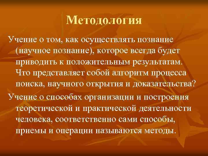 Методология Учение о том, как осуществлять познание (научное познание), которое всегда будет приводить к