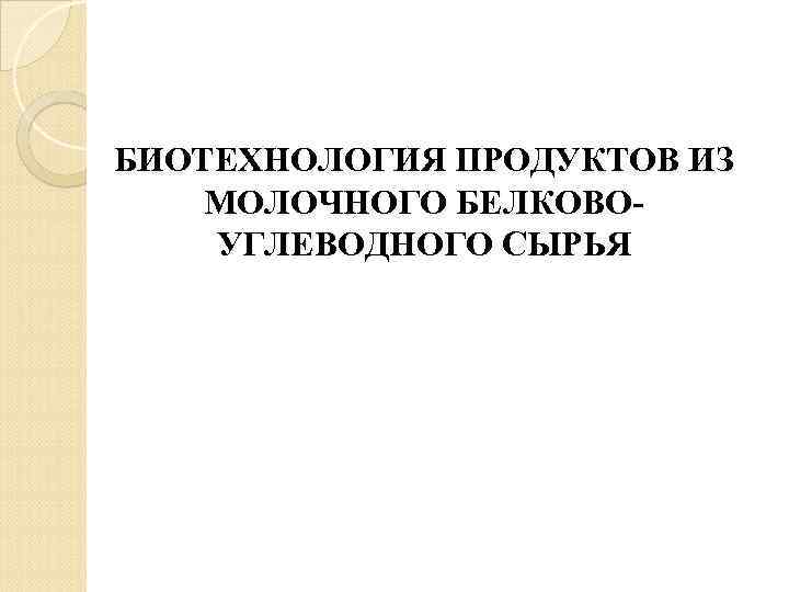 БИОТЕХНОЛОГИЯ ПРОДУКТОВ ИЗ МОЛОЧНОГО БЕЛКОВОУГЛЕВОДНОГО СЫРЬЯ 