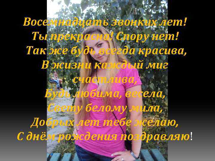 Восемнадцать звонких лет! Ты прекрасна! Спору нет! Так же будь всегда красива, В жизни