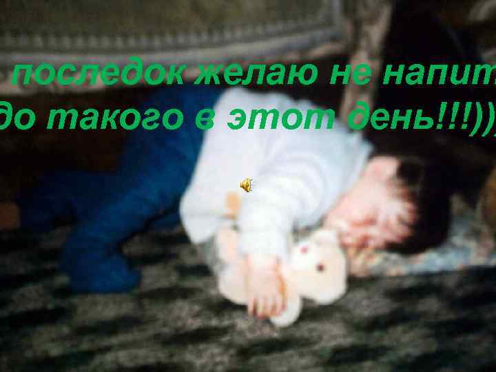 последок желаю не напит до такого в этот день!!!))) 