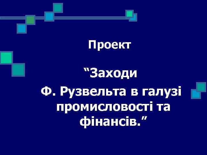 Проект “Заходи Ф. Рузвельта в галузі промисловості та фінансів. ” 