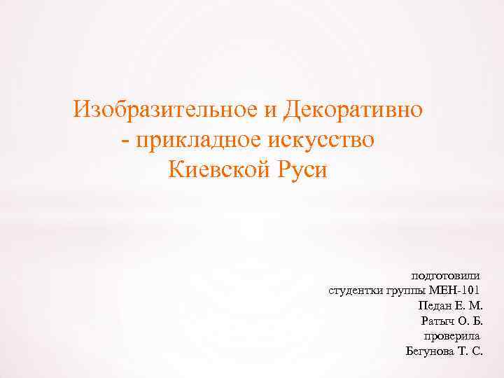Изобразительное и Декоративно прикладное искусство Киевской Руси подготовили студентки группы МЕН 101 Педан Е.