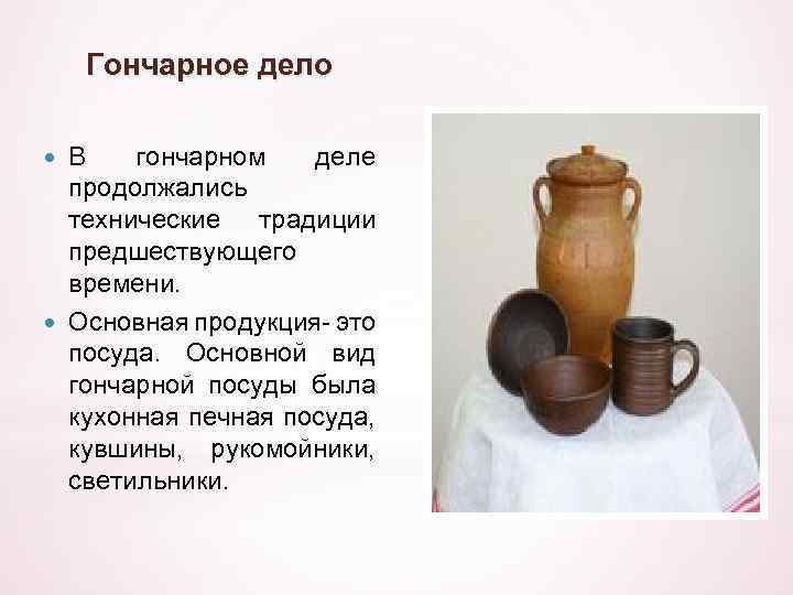 Гончарное дело В гончарном деле продолжались технические традиции предшествующего времени. Основная продукция- это посуда.