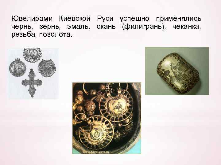 Ювелирами Киевской Руси успешно применялись чернь, зернь, эмаль, скань (филигрань), чеканка, резьба, позолота. 