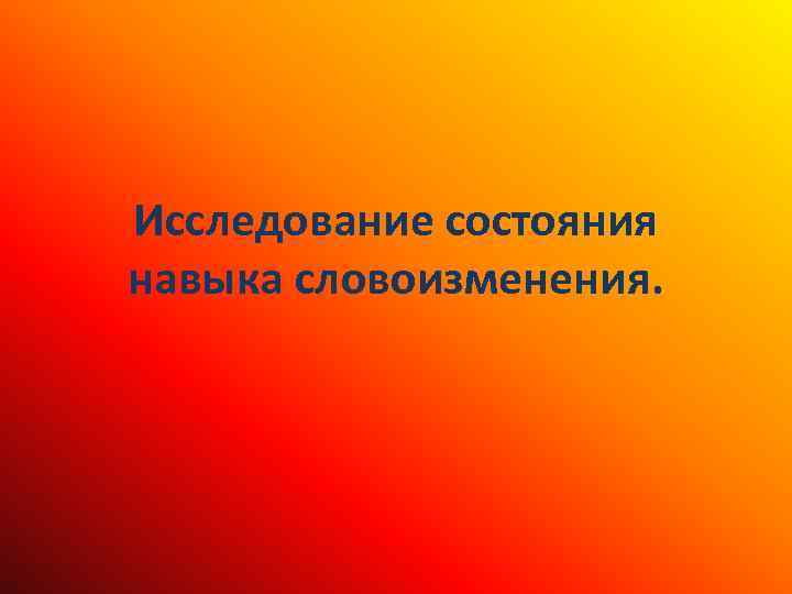 Исследование состояния навыка словоизменения. 