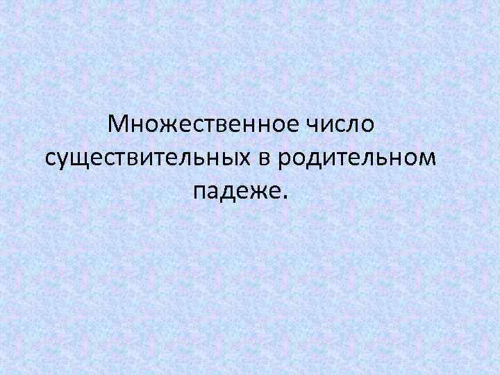 Множественное число существительных в родительном падеже. 