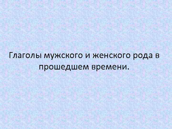 Глаголы мужского и женского рода в прошедшем времени. 