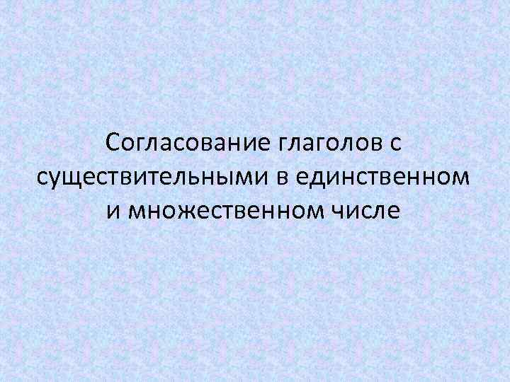 Согласование глаголов с существительными в единственном и множественном числе 