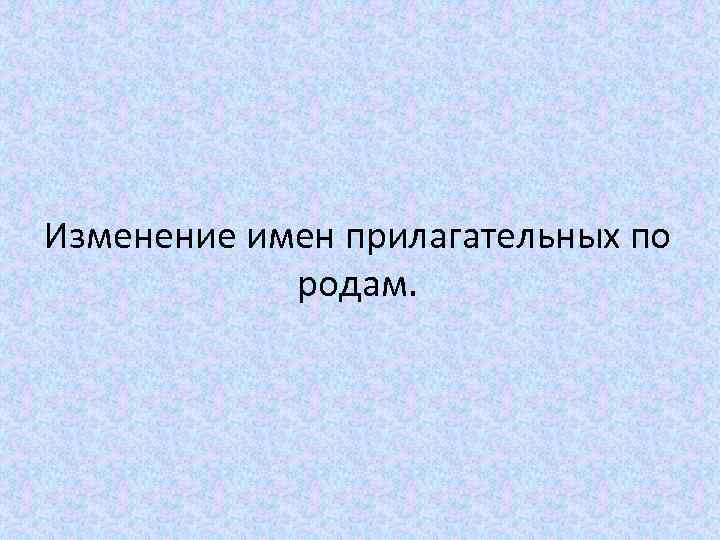 Изменение имен прилагательных по родам. 