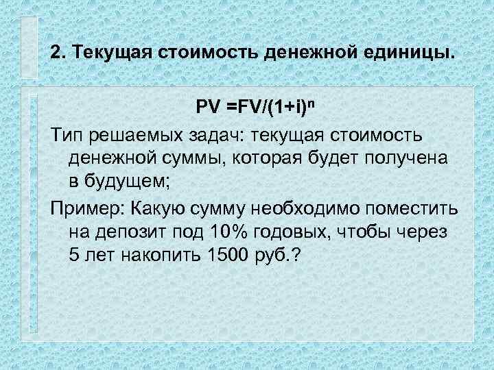 2. Текущая стоимость денежной единицы. PV =FV/(1+i)n Тип решаемых задач: текущая стоимость денежной суммы,