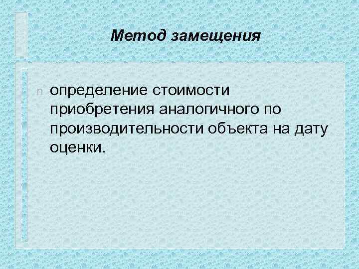 Метод замещения n определение стоимости приобретения аналогичного по производительности объекта на дату оценки. 