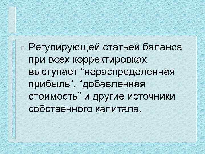 n Регулирующей статьей баланса при всех корректировках выступает “нераспределенная прибыль”, “добавленная стоимость” и другие