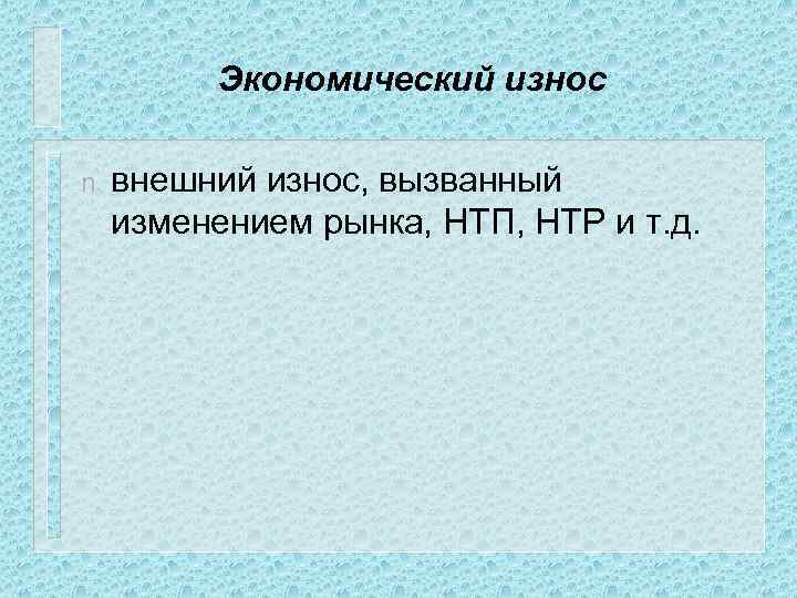 Экономический износ n внешний износ, вызванный изменением рынка, НТП, НТР и т. д. 