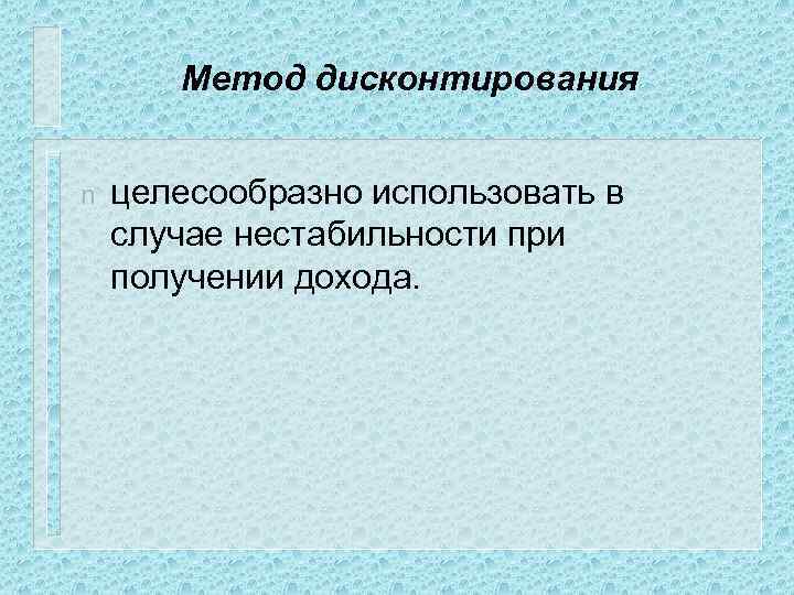 Метод дисконтирования n целесообразно использовать в случае нестабильности при получении дохода. 