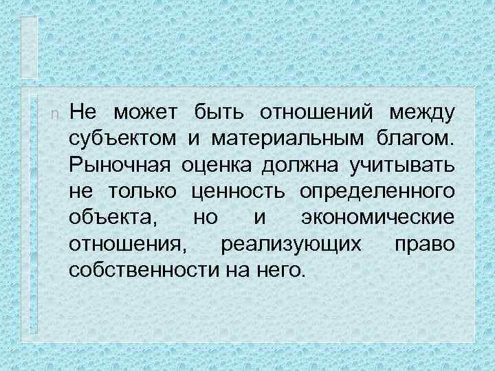 n Не может быть отношений между субъектом и материальным благом. Рыночная оценка должна учитывать