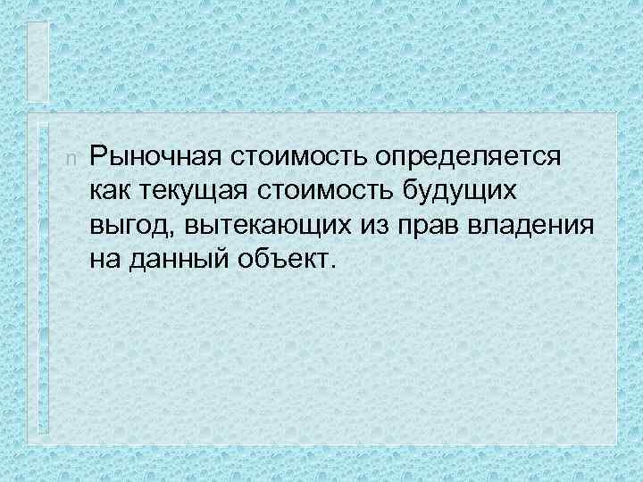 n Рыночная стоимость определяется как текущая стоимость будущих выгод, вытекающих из прав владения на