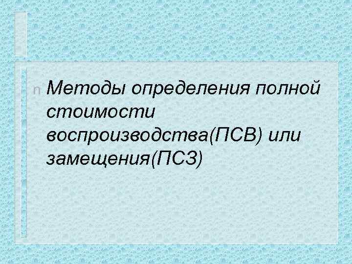 n Методы определения полной стоимости воспроизводства(ПСВ) или замещения(ПСЗ) 