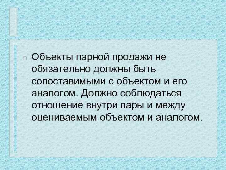 n Объекты парной продажи не обязательно должны быть сопоставимыми с объектом и его аналогом.