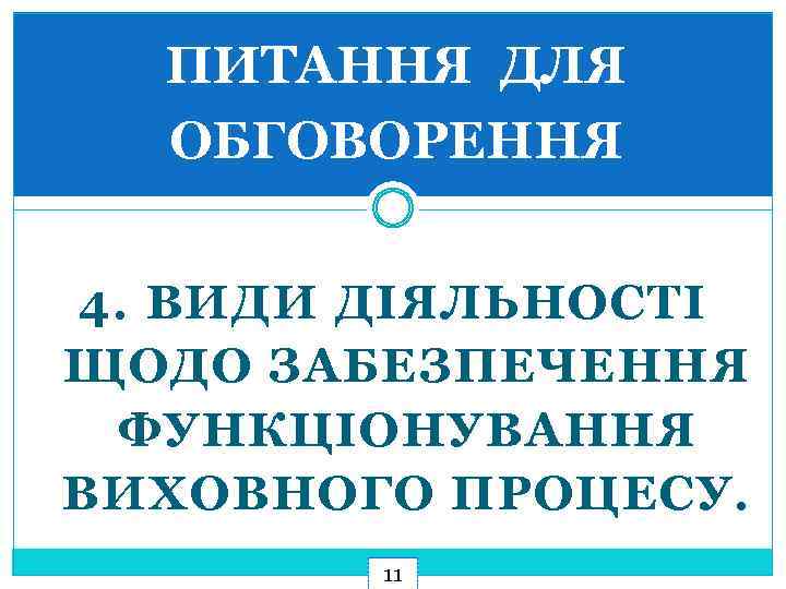 ПИТАННЯ ДЛЯ ОБГОВОРЕННЯ 4. ВИДИ ДІЯЛЬНОСТІ ЩОДО ЗАБЕЗПЕЧЕННЯ ФУНКЦІОНУВАННЯ ВИХОВНОГО ПРОЦЕСУ. 11 