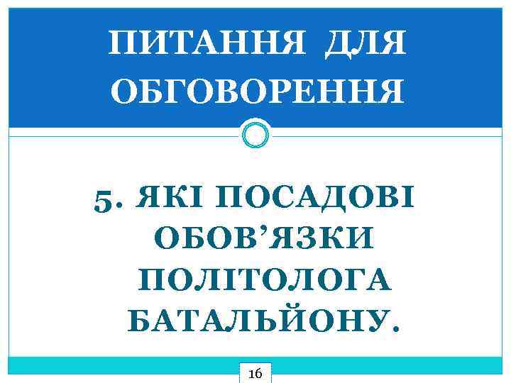 ПИТАННЯ ДЛЯ ОБГОВОРЕННЯ 5. ЯКІ ПОСАДОВІ ОБОВ’ЯЗКИ ПОЛІТОЛОГА БАТАЛЬЙОНУ. 16 