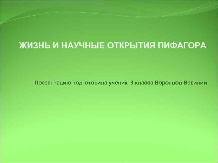 ЖИЗНЬ И НАУЧНЫЕ ОТКРЫТИЯ ПИФАГОРА Презентацию подготовила ученик 9 класса Воронцов Василий 