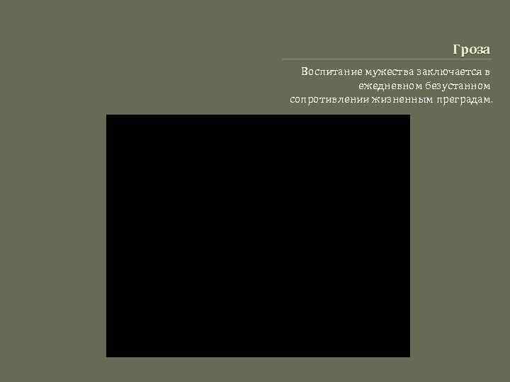 Гроза Воспитание мужества заключается в ежедневном безустанном сопротивлении жизненным преградам. 