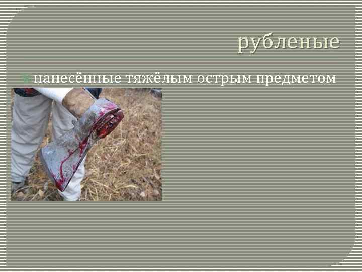 рубленые нанесённые тяжёлым острым предметом 